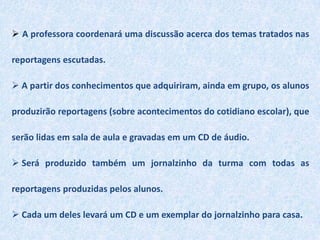  Conduzirá a turma até o laboratório de informática, onde será realizado um levantamento de dados em dupla para descobrir as características e exemplos de algumas reportagens. Os alunos retornarão a sala de aula, a turma será dividida em 3 grupos. 