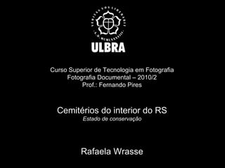 Curso Superior de Tecnologia em Fotografia Fotografia Documental – 2010/2 Prof.: Fernando Pires Cemitérios do interior do RS Estado de conservação Rafaela Wrasse 