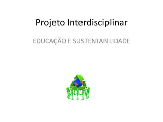 Projeto Interdisciplinar EDUCAÇÃO E SUSTENTABILIDADE 
