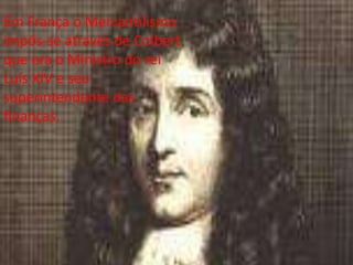 Em França o Mercantilismo impôs-se através de Colbert que era o Ministro do rei Luís XIV e seu superintendente das finanças.
