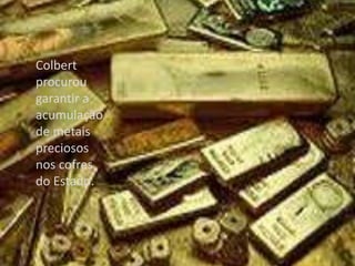 Colbert procurou garantir a acumulação de metais preciosos nos cofres do Estado.