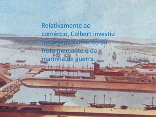 Relativamente ao comércio, Colbert investiu no desenvolvimento da frota mercante e da marinha de guerra.