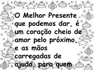 O Melhor Presente que podemos dar, é um coração cheio de amor pelo próximo, e as mãos carregadas de ajuda, para quem precisar...Que você possa, não só no Natal, mas sempre... estender suas mãos a quem precisa!                     I rani.