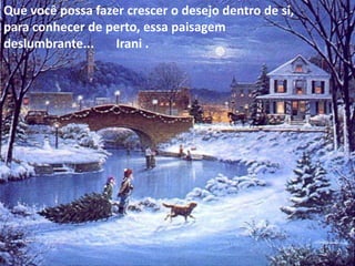 Que você possa fazer crescer o desejo dentro de si, para conhecer de perto, essa paisagem deslumbrante...       Irani .