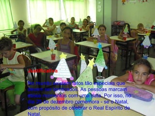 Justificativa No mundo existem fatos tão especiais que devem ser lembrados. As pessoas marcam esses momentos com uma data. Por isso, no dia 25 de dezembro comemora - se o Natal, com propósito de celebrar o Real Espírito de Natal.  