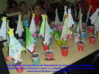 Objetivos •  Compreender a importância do Nascimento de Jesus para a humanidade.  • Incentivar o aluno a vivenciar o amor e o respeito pelas pessoas, valorizando a convivência familiar e com o próximo.  