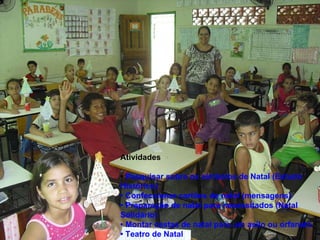 Atividades •  Pesquisar sobre os símbolos de Natal (Estudo Histórico)  • Confeccionar cartões de natal (mensagens)  • Preparação de natal para necessitados (Natal Solidário)  • Montar cestas de natal para um asilo ou orfanato  • Teatro de Natal   