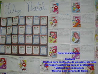 Recursos Materiais   •  Cartazes • Cartões para confecção de um painel de natal  • Mensagens natalinas para os professores  • Material para montagem  • Material para cenário do teatro 