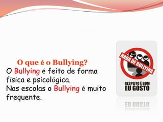       O que é o Bullying?O Bullyingé feito de forma física e psicológica.Nas escolas o Bullying é muito frequente.