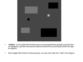  tristeza - é um sentimento humano que vem principalmente quando a pessoa tem um desgosto, quando uma pessoa expressa desânimo ou frustração diante de algo ou alguém.Esta imagem faz lembrar tristeza porque  as suas cores não tem “vida” nem alegria.