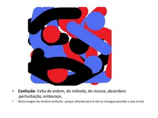 Confusão -Falta de ordem, de método, de clareza ,desordem ,perturbação, embaraço.Nesta imagem faz lembrar confusão , porque olhando para lá não se consegue perceber o que lá está.