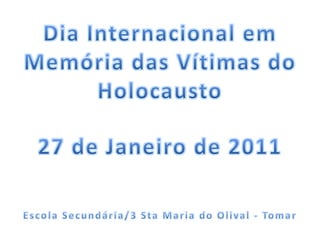 Dia Internacional em Memória das Vítimas do Holocausto 27 de Janeiro de 2011 Escola Secundária/3 Sta Maria do Olival - Tomar 