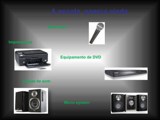 A escola  possui ainda : Equipamento de DVD Micro system Caixas de som Impressoras Microfone 