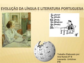 Evolução Da língua e Literatura portuguesa Trabalho Elaborado por: Ana Nunes 6º B Leonardo  Umfuhrer 6ºB 