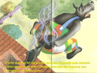 O salto que deu foi tão grande que saiu disparado pela chaminé acima com a cauda arder. Desapareceu dali tão depressa que nunca mais  se voltou a ver.