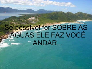Se possível for SOBRE AS AGUAS ELE FAZ VOCÊ ANDAR... 
