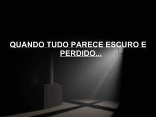 QUANDO TUDO PARECE ESCURO E PERDIDO... 