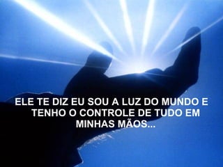 ELE TE DIZ EU SOU A LUZ DO MUNDO E TENHO O CONTROLE DE TUDO EM MINHAS MÃOS... 