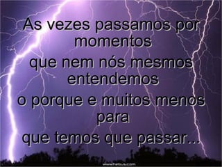 As vezes passamos por momentos  que nem nós mesmos entendemos  o porque e muitos menos para  que temos que passar... 