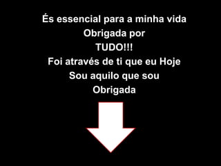 És essencial para a minha vidaObrigada por TUDO!!!Foi através de ti que eu Hoje Sou aquilo que souObrigada