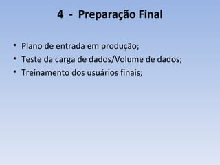 4  -   Preparação Final Plano de entrada em produção; Teste da carga de dados/Volume de dados; Treinamento dos usuários finais; 