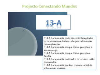 13-A é um planeta onde são controlados todos os nascimentos e todas as chegadas vindas dos  outros planetas. 13-A é um planeta em que toda a gente tem o seu emprego. 13-A é um planeta em que toda a gente tem família. 13-A é um planeta onde todos os recursos estão controlados. 13-A é um planeta que tem controlo  absoluto sobre o que se passa. 