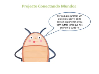 Por isso, procuramos um planeta saudável onde possamos partilhar a vida com outros seres que nos ensinem a cuidá-lo. 