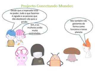 Nós também não gostamos da forma como funciona o nosso planeta Desde que o imperador está no poder, tudo o que fazemos é vigiado e as pessoas que não obedecem vão para a prisão. Sim, e as mulheres estão muito controladas. 