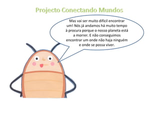 Mas vai ser muito difícil encontrar um! Nós já andamos há muito tempo à procura porque o nosso planeta está a morrer. E não conseguimos encontrar um onde não haja ninguém e onde se possa viver. 