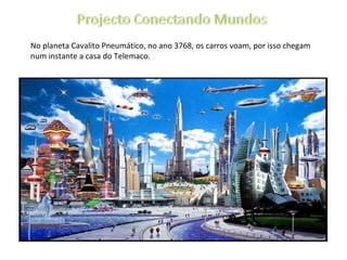 No planeta Cavalito Pneumático, no ano 3768, os carros voam, por isso chegam num instante a casa do Telemaco.  
