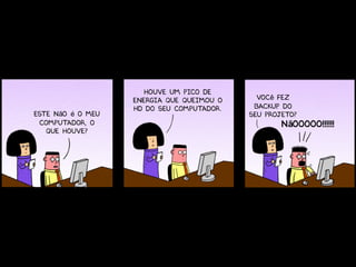 Houve um pico de
                   energia que queimou o     Você fez
                   hd do seu computador.    backup do
Este não é o meu                           seu projeto?
 computador, o                                     Nãooooo!!!!!!
   que houve?
 