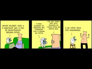 Por que todos
                           É para         ano você
Vamos dilbert. Hoje é    guardar um      inventa de
                        registro das   tirar fotos no
o snapshot day. O dia                    mesmo dia?
                                                        E de como você
                          mudanças
   de registramos                                       tem engordado...
                        com o passar
    nossas fotos          do tempo
 