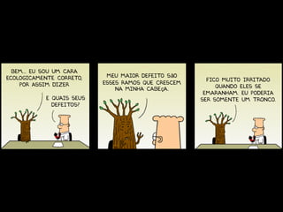 Bem... Eu sou um cara
ecologicamente correto,     Meu maior defeito são
                                                       Fico muito irritado
    por assim dizer        esses ramos que crescem
                               na minha cabeça.           quando eles se
                                                      emaranham. Eu Poderia
            E quais seus                             ser somente um tronco.
              defeitos?
 
