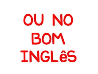 Ou no
 bom
inglês
 