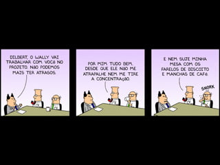 Dilbert o wally vai
        ,                                        E nem suje minha
trabalhar com você no     Por mim tudo bem.         mesa com os
 projeto. Não podemos    Desde que ele não me   farelos de biscoito
  mais ter atrasos.     atrapalhe nem me tire   e manchas de café.
                           a concentração.
 