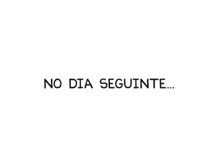 No dia seguinte...
 