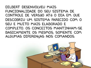 Dilbert desenvolveu mais
funcionalidade do seu sistema de
controle de versão até o dia em que
descobriu um sistema parecido com o
seu e muito mais elaborado e
completo. Os conceitos mantinham-se
basicamente os mesmos, somente com
algumas diferenças nos comandos.
 