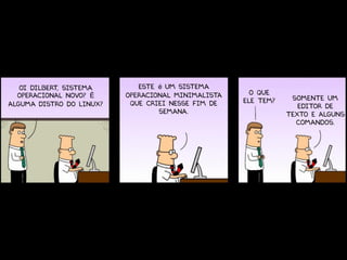 Oi Dilbert sistema
             ,               Este é um sistema
  operacional novo? É     operacional minimalista     O que
                                                    ele tem?    Somente um
alguma distro do Linux?    que criei nesse fim de                 editor de
                                  semana.                      texto e alguns
                                                                 comandos.
 