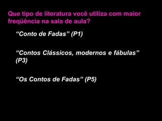 Que tipo de literatura você utiliza com maior freqüência na sala de aula?“Conto de Fadas” (P1)“Contos Clássicos, modernos e fábulas” (P3)“Os Contos de Fadas” (P5)