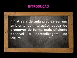 INTRODUÇÃO[...] A sala de aula precisa ser um ambiente de interação, capaz de promover de forma mais eficiente possível a aprendizagem da leitura.
