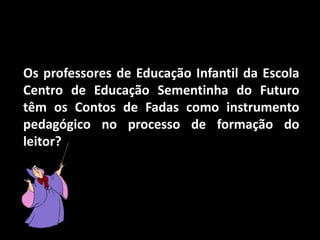 Os professores de Educação Infantil da Escola Centro de Educação Sementinha do Futuro têm os Contos de Fadas como instrumento pedagógico no processo de formação do leitor? 