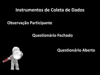 Instrumentos de Coleta de DadosObservação ParticipanteQuestionário FechadoQuestionário Aberto