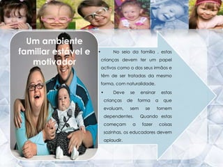 	A educação nestas crianças portadoras da trissomia 21, resume-se a alguns dos seguintes factores :