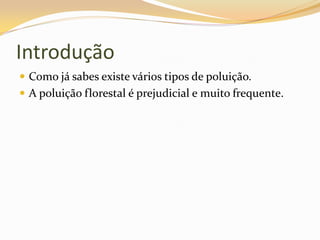Introdução Como já sabes existe vários tipos de poluição.A poluição florestal é prejudicial e muito frequente.
