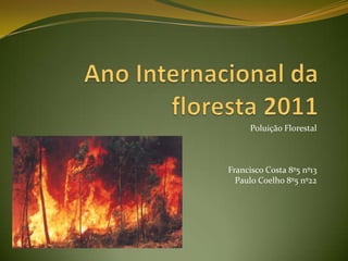 	Ano Internacional da floresta 2011 Poluição Florestal Francisco Costa 8º5 nº13 Paulo Coelho 8º5 nº22 