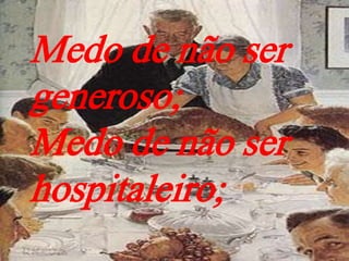 Medo de não ser
generoso;
Medo de não ser
hospitaleiro;
 