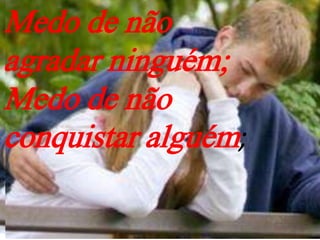 Medo de não
agradar ninguém;
Medo de não
conquistar alguém;
 