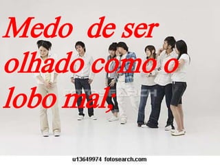 Medo de ser
olhado como o
lobo mal;
 