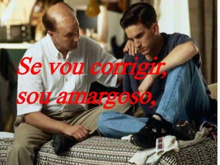 Se vou corrigir,
sou amargoso,
 