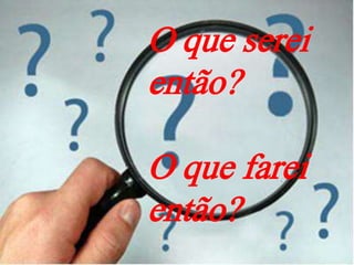 O que serei
então?

O que farei
então?
 